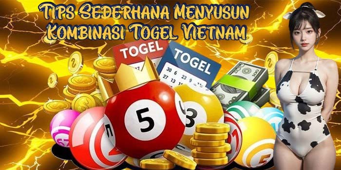 Tips Sederhana Menyusun Kombinasi Togel Vietnam
